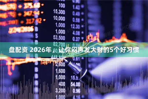 盘配资 2026年，让你闷声发大财的5个好习惯