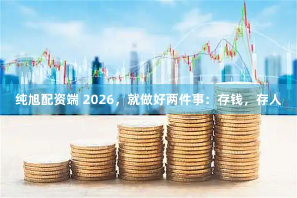 纯旭配资端 2026，就做好两件事：存钱，存人