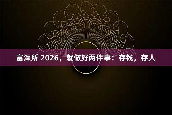 富深所 2026，就做好两件事：存钱，存人