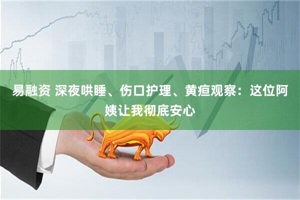 易融资 深夜哄睡、伤口护理、黄疸观察：这位阿姨让我彻底安心
