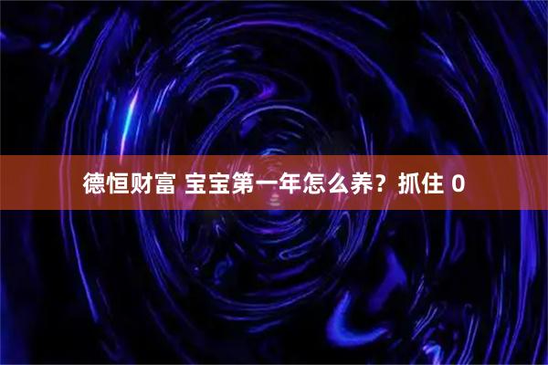 德恒财富 宝宝第一年怎么养？抓住 0