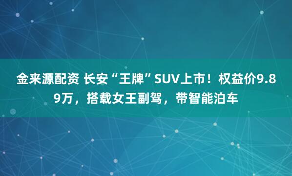 金来源配资 长安“王牌”SUV上市！权益价9.89万，搭载女王副驾，带智能泊车