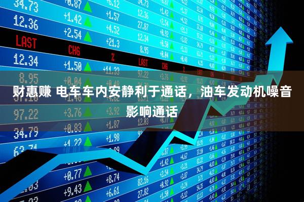 财惠赚 电车车内安静利于通话，油车发动机噪音影响通话
