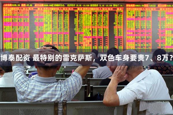 博泰配资 最特别的雷克萨斯，双色车身要贵7、8万？