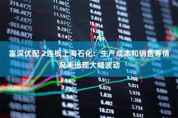 富深优配 2连板上海石化：生产成本和销售等情况未出现大幅波动