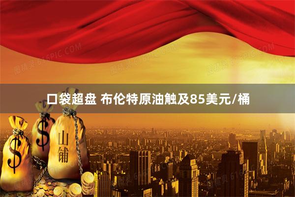 口袋超盘 布伦特原油触及85美元/桶