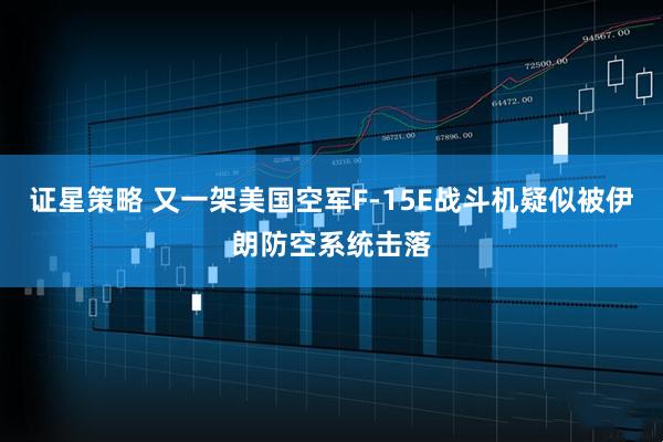 证星策略 又一架美国空军F-15E战斗机疑似被伊朗防空系统击落