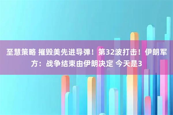 至慧策略 摧毁美先进导弹！第32波打击！伊朗军方：战争结束由伊朗决定 今天是3