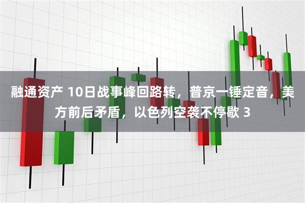 融通资产 10日战事峰回路转，普京一锤定音，美方前后矛盾，以色列空袭不停歇 3