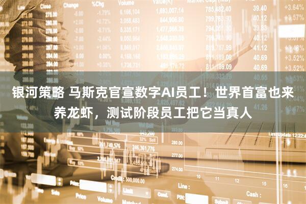 银河策略 马斯克官宣数字AI员工！世界首富也来养龙虾，测试阶段员工把它当真人