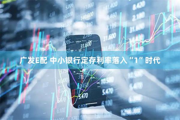 广发E配 中小银行定存利率落入“1”时代