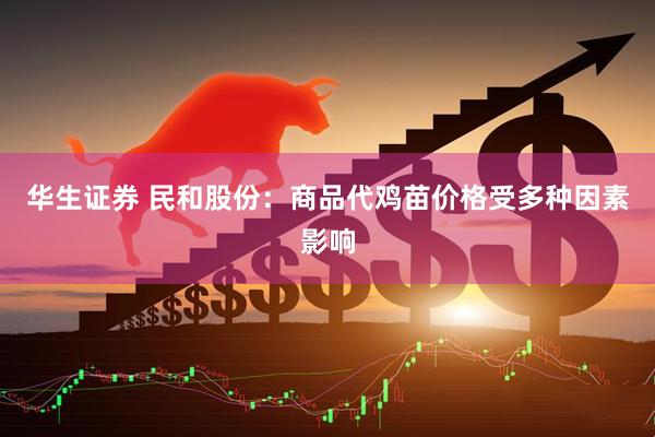 华生证券 民和股份：商品代鸡苗价格受多种因素影响