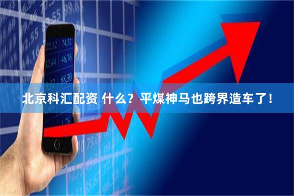 北京科汇配资 什么？平煤神马也跨界造车了！