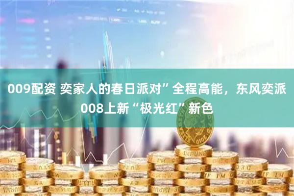 009配资 奕家人的春日派对”全程高能，东风奕派008上新“极光红”新色