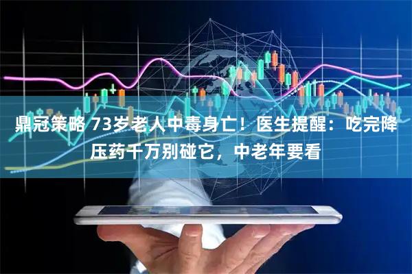 鼎冠策略 73岁老人中毒身亡！医生提醒：吃完降压药千万别碰它，中老年要看