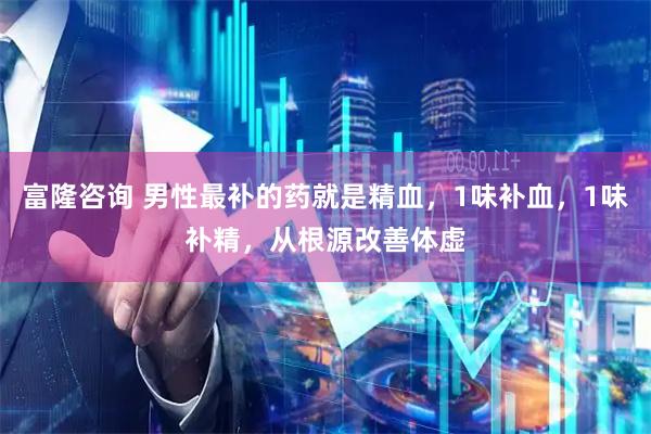 富隆咨询 男性最补的药就是精血,1味补血,1味补精,从根源改善体虚