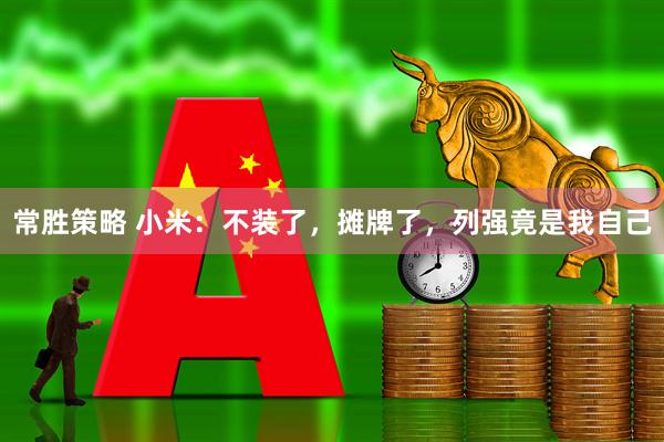 常胜策略 小米：不装了，摊牌了，列强竟是我自己