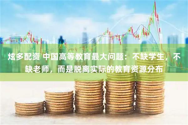 炫多配资 中国高等教育最大问题:不缺学生,不缺老师,而是脱离实际的教育资源分布