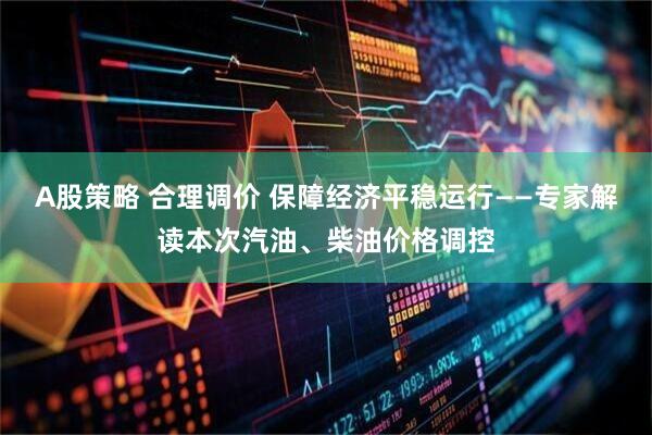 A股策略 合理调价 保障经济平稳运行——专家解读本次汽油、柴油价格调控
