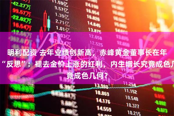 明利配资 去年业绩创新高,赤峰黄金董事长在年报中“反思”:褪去金价上涨的红利,内生增长究竟成色几何?