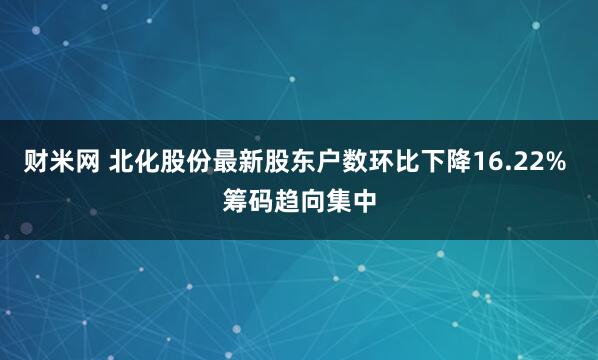财米网 北化股份最新股东户数环比下降16.22% 筹码趋向集中