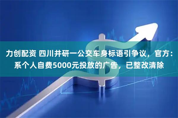 力创配资 四川井研一公交车身标语引争议，官方：系个人自费5000元投放的广告，已整改清除