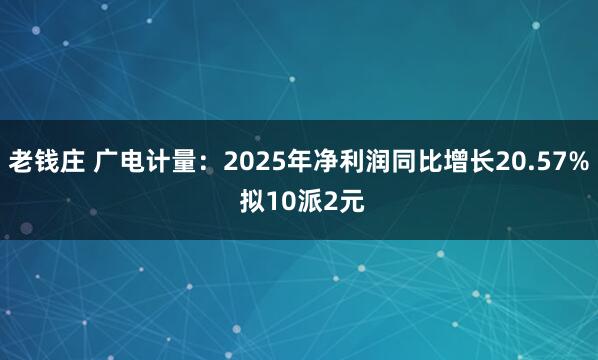 老钱庄 广电计量：2025年净利润同比增长20.57% 拟10派2元