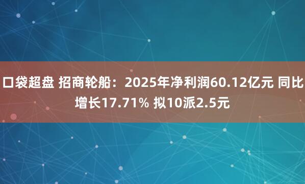 口袋超盘 招商轮船：2025年净利润60.12亿元 同比增长17.71% 拟10派2.5元
