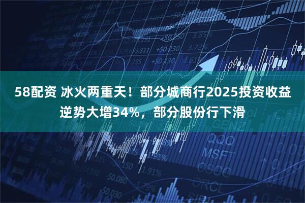 58配资 冰火两重天！部分城商行2025投资收益逆势大增34%，部分股份行下滑