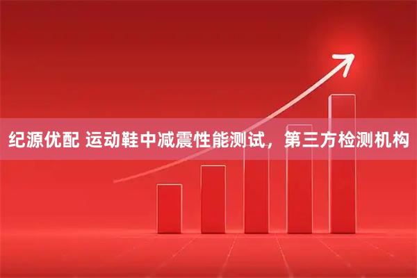 纪源优配 运动鞋中减震性能测试,第三方检测机构