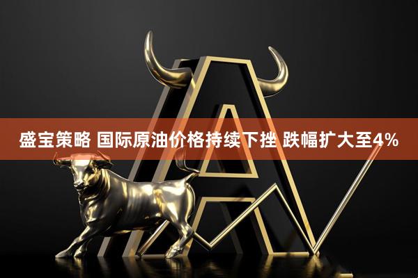 盛宝策略 国际原油价格持续下挫 跌幅扩大至4%
