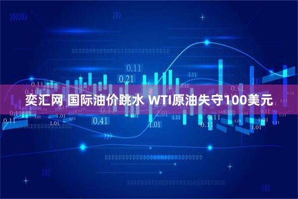 奕汇网 国际油价跳水 WTI原油失守100美元