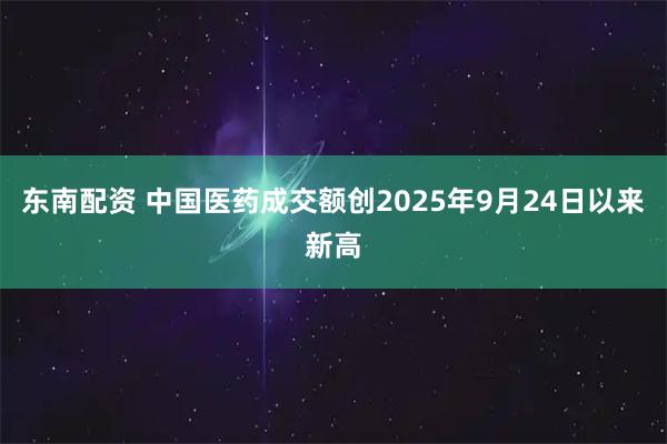 东南配资 中国医药成交额创2025年9月24日以来新高
