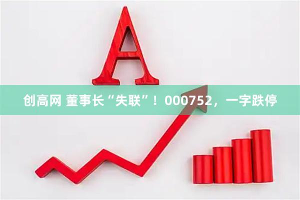 创高网 董事长“失联”!000752,一字跌停