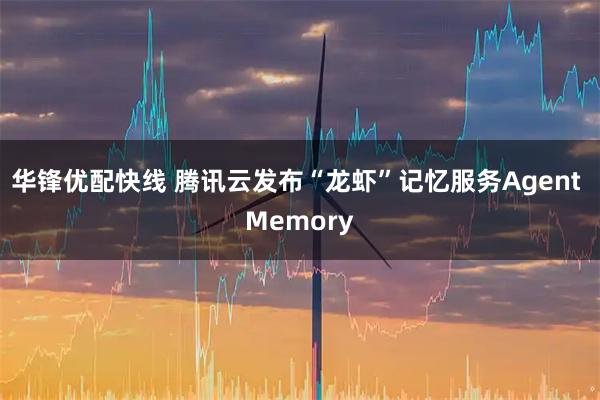 华锋优配快线 腾讯云发布“龙虾”记忆服务Agent Memory