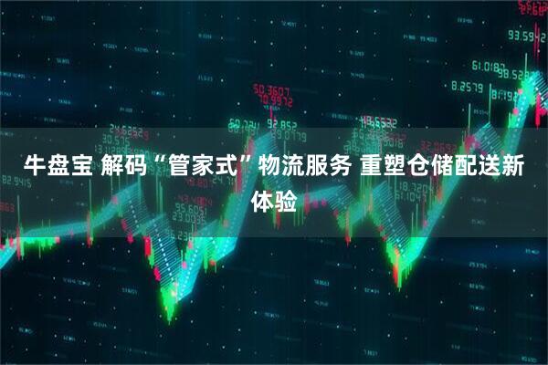 牛盘宝 解码“管家式”物流服务 重塑仓储配送新体验