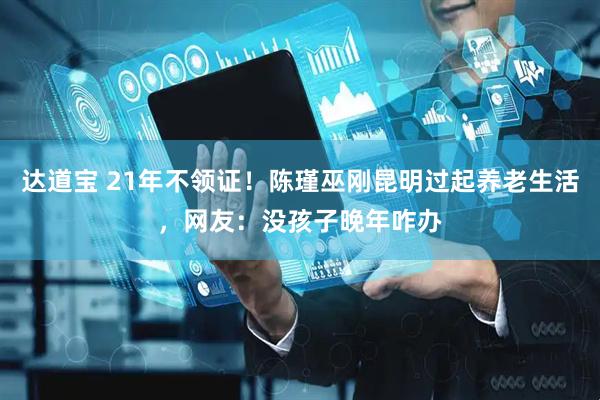达道宝 21年不领证！陈瑾巫刚昆明过起养老生活，网友：没孩子晚年咋办