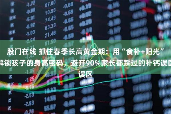 股门在线 抓住春季长高黄金期：用“食补+阳光”解锁孩子的身高密码，避开90%家长都踩过的补钙误区
