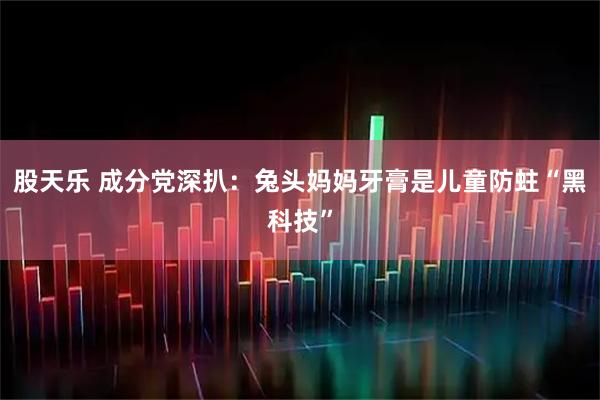 股天乐 成分党深扒：兔头妈妈牙膏是儿童防蛀“黑科技”