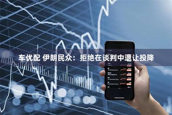 车优配 伊朗民众：拒绝在谈判中退让投降