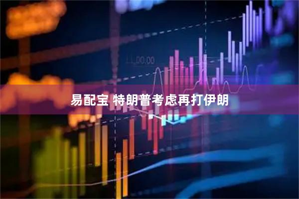 易配宝 特朗普考虑再打伊朗