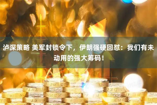 泸深策略 美军封锁令下，伊朗强硬回怼：我们有未动用的强大筹码！