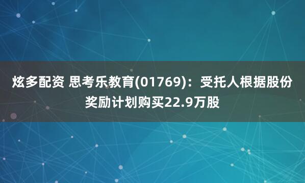 炫多配资 思考乐教育(01769)：受托人根据股份奖励计划购买22.9万股
