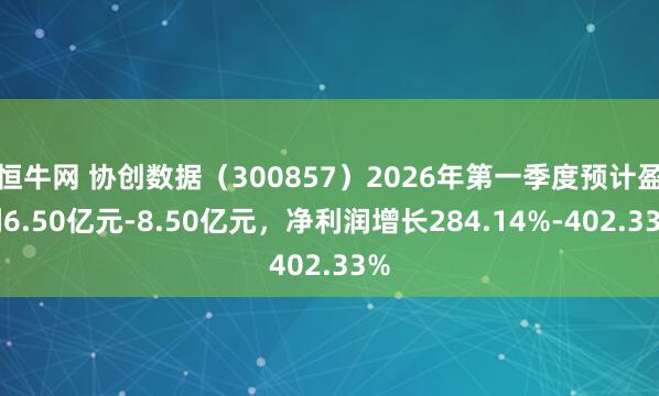 恒牛网 协创数据（300857）2026年第一季度预计盈利6.50亿元-8.50亿元，净利润增长284.14%-402.33%