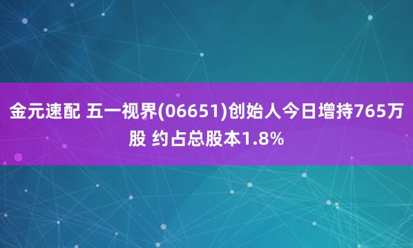 金元速配 五一视界(06651)创始人今日增持765万股 约占总股本1.8%