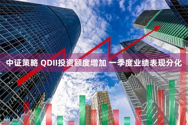 中证策略 QDII投资额度增加 一季度业绩表现分化