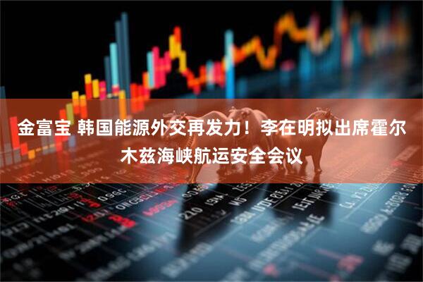 金富宝 韩国能源外交再发力!李在明拟出席霍尔木兹海峡航运安全会议