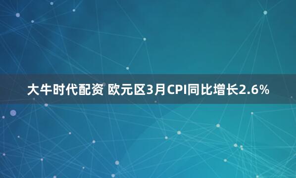 大牛时代配资 欧元区3月CPI同比增长2.6%