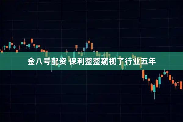金八号配资 保利整整窥视了行业五年
