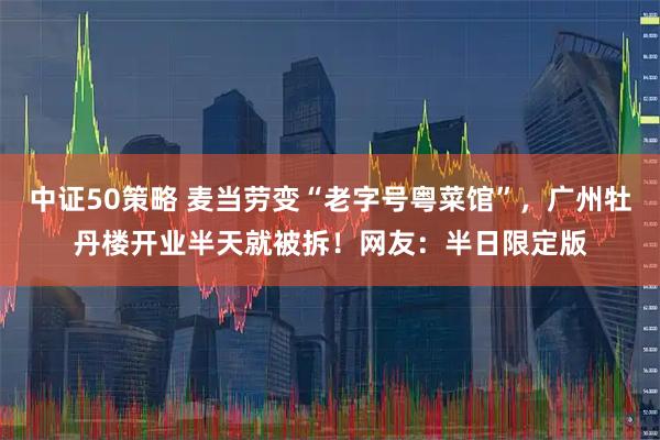 中证50策略 麦当劳变“老字号粤菜馆”，广州牡丹楼开业半天就被拆！网友：半日限定版
